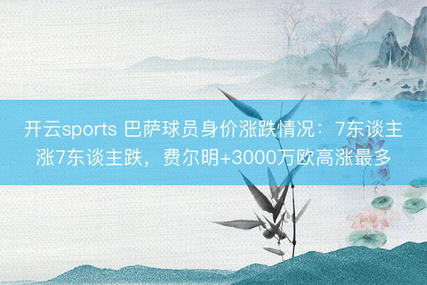 开云sports 巴萨球员身价涨跌情况：7东谈主涨7东谈主跌，费尔明+3000万欧高涨最多