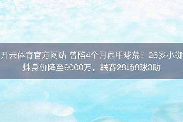 开云体育官方网站 曾陷4个月西甲球荒！26岁小蜘蛛身价降至9000万，联赛28场8球3助