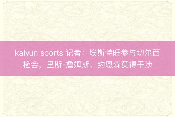 kaiyun sports 记者：埃斯特旺参与切尔西检会，里斯·詹姆斯、约恩森莫得干涉