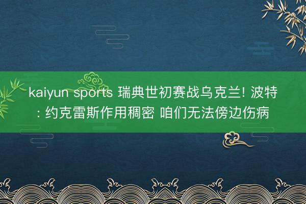 kaiyun sports 瑞典世初赛战乌克兰! 波特: 约克雷斯作用稠密 咱们无法傍边伤病
