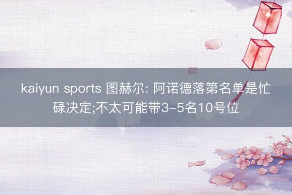 kaiyun sports 图赫尔: 阿诺德落第名单是忙碌决定;不太可能带3-5名10号位