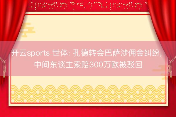 开云sports 世体: 孔德转会巴萨涉佣金纠纷， 中间东谈主索赔300万欧被驳回
