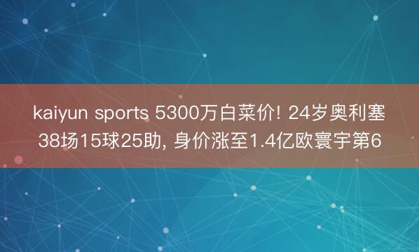 kaiyun sports 5300万白菜价! 24岁奥利塞38场15球25助， 身价涨至1.4亿欧寰宇第6