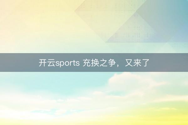 开云sports 充换之争，又来了