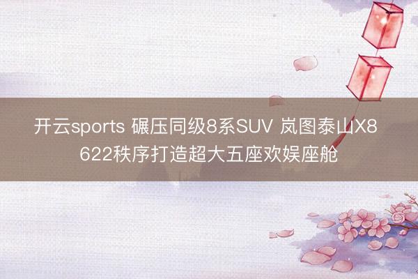 开云sports 碾压同级8系SUV 岚图泰山X8 622秩序打造超大五座欢娱座舱