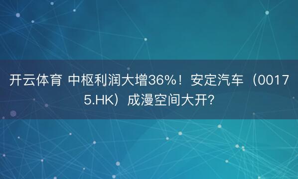 开云体育 中枢利润大增36%！安定汽车（00175.HK）成漫空间大开？