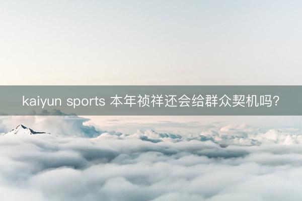 kaiyun sports 本年祯祥还会给群众契机吗？