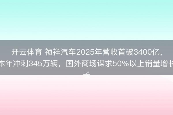 开云体育 祯祥汽车2025年营收首破3400亿，本年冲刺345万辆，国外商场谋求50%以上销量增长