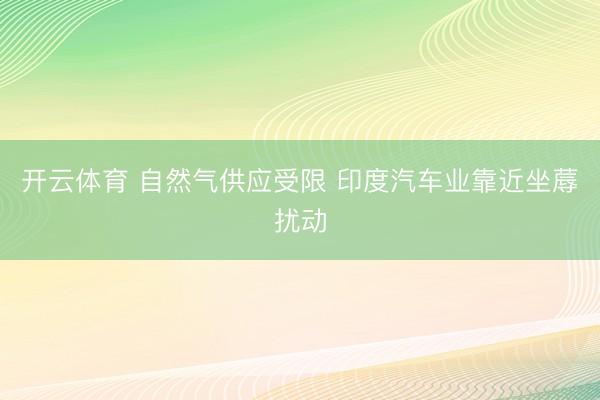开云体育 自然气供应受限 印度汽车业靠近坐蓐扰动