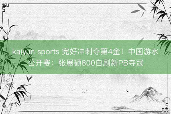 kaiyun sports 完好冲刺夺第4金！中国游水公开赛：张展硕800自刷新PB夺冠
