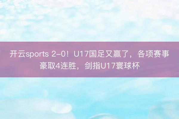 开云sports 2-0！U17国足又赢了，各项赛事豪取4连胜，剑指U17寰球杯