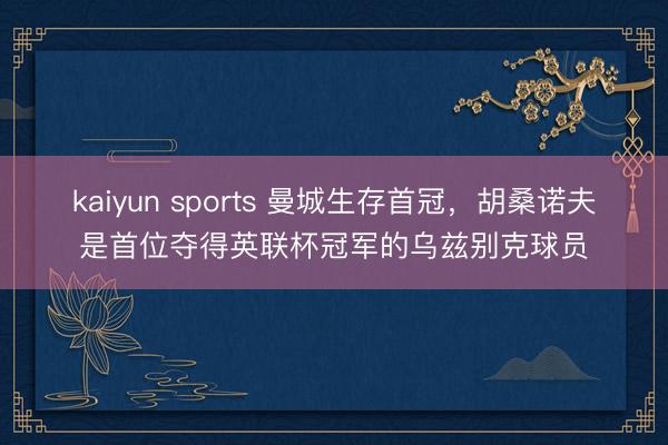 kaiyun sports 曼城生存首冠，胡桑诺夫是首位夺得英联杯冠军的乌兹别克球员