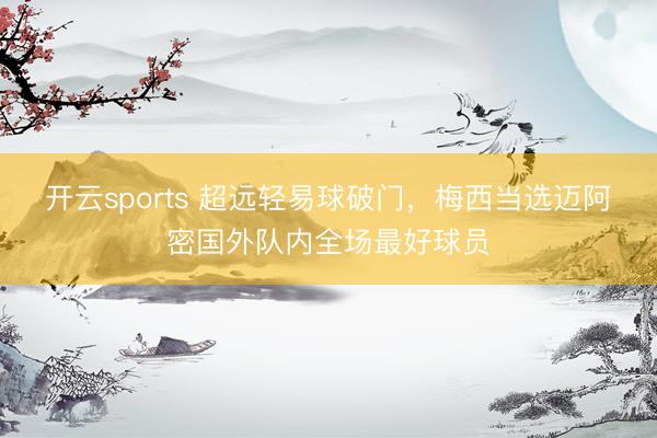 开云sports 超远轻易球破门，梅西当选迈阿密国外队内全场最好球员