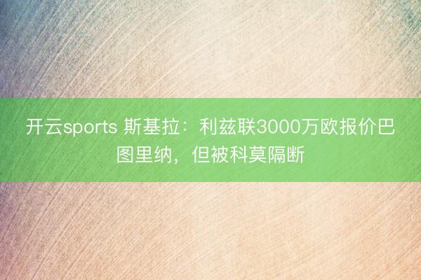 开云sports 斯基拉：利兹联3000万欧报价巴图里纳，但被科莫隔断