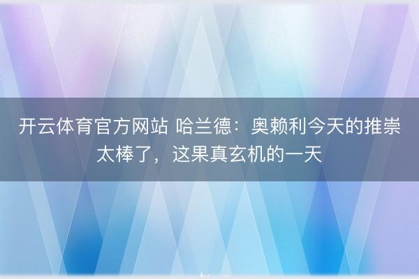 开云体育官方网站 哈兰德：奥赖利今天的推崇太棒了，这果真玄机的一天