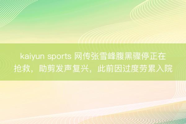 kaiyun sports 网传张雪峰腹黑骤停正在抢救，助剪发声复兴，此前因过度劳累入院