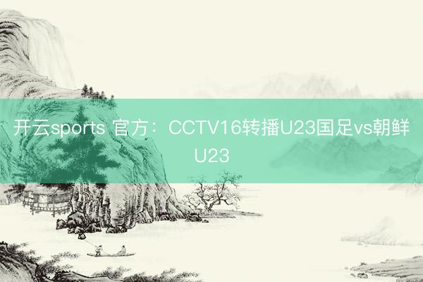 开云sports 官方：CCTV16转播U23国足vs朝鲜U23