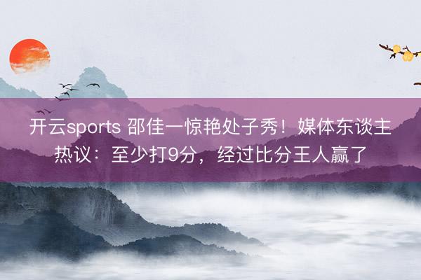 开云sports 邵佳一惊艳处子秀！媒体东谈主热议：至少打9分，经过比分王人赢了