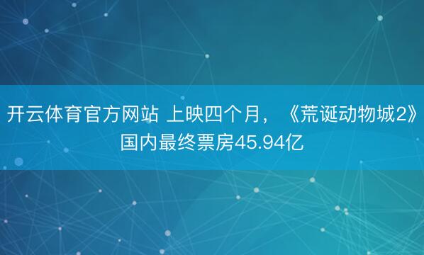 开云体育官方网站 上映四个月，《荒诞动物城2》国内最终票房45.94亿