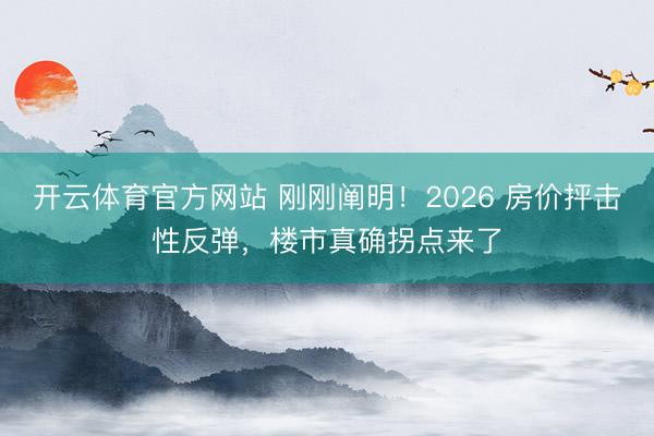开云体育官方网站 刚刚阐明！2026 房价抨击性反弹，楼市真确拐点来了