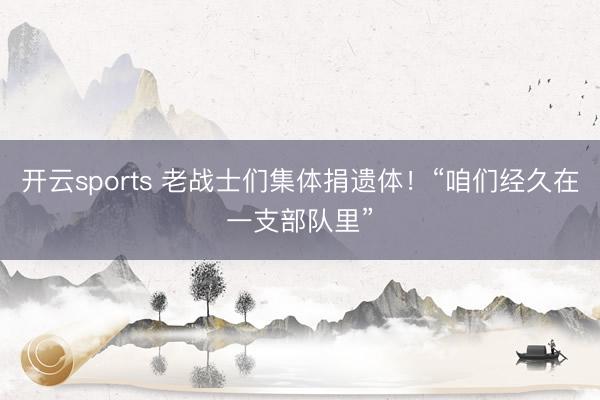 开云sports 老战士们集体捐遗体！“咱们经久在一支部队里”