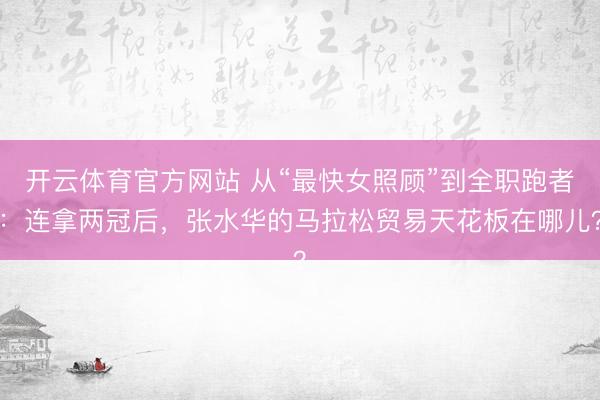 开云体育官方网站 从“最快女照顾”到全职跑者：连拿两冠后，张水华的马拉松贸易天花板在哪儿？