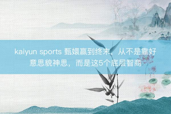 kaiyun sports 甄嬛赢到终末，从不是靠好意思貌神思，而是这5个底层智商