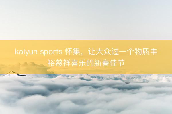 kaiyun sports 怀集，让大众过一个物质丰裕慈祥喜乐的新春佳节