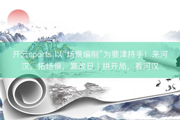 开云sports 以“场景编削”为要津持手!来河汉,拓场景,赢改日|拼开局,看河汉