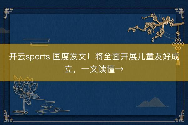 开云sports 国度发文!将全面开展儿童友好成立,一文读懂→