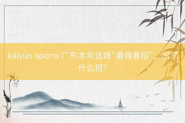 kaiyun sports 广东本年这场“最强春招”,出了什么招?