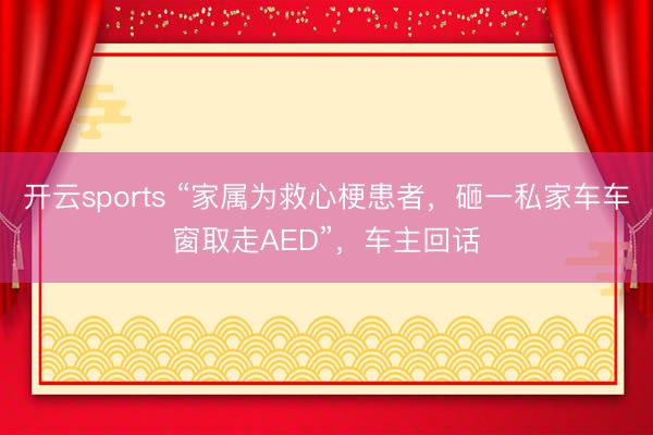 开云sports “家属为救心梗患者，砸一私家车车窗取走AED”，车主回话