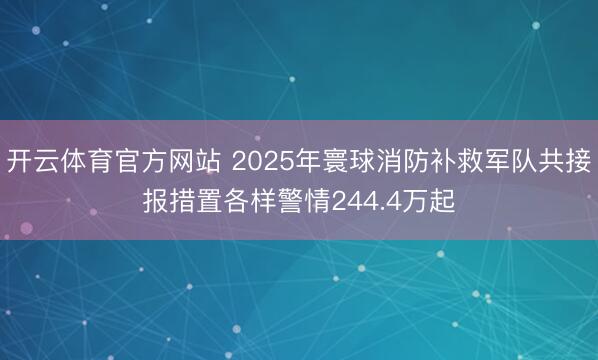 开云体育官方网站 2025年寰球消防补救军队共接报措置各样警情244.4万起