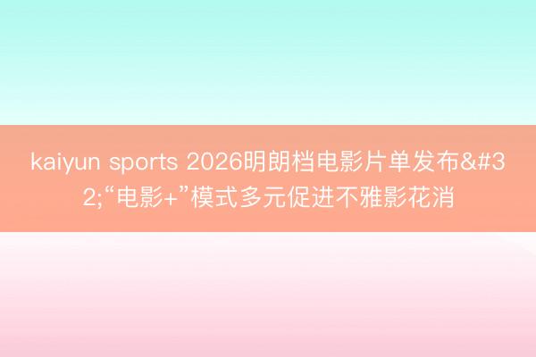 kaiyun sports 2026明朗档电影片单发布 “电影+”模式多元促进不雅影花消