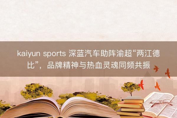 kaiyun sports 深蓝汽车助阵渝超“两江德比”，品牌精神与热血灵魂同频共振