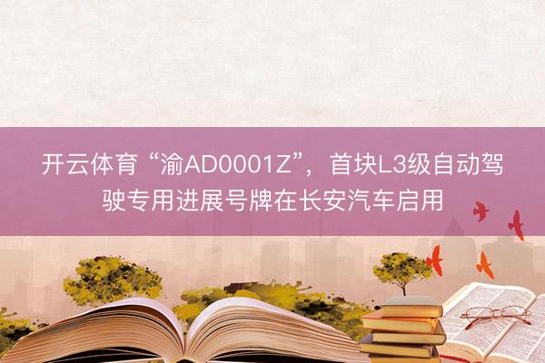 开云体育 “渝AD0001Z”，首块L3级自动驾驶专用进展号牌在长安汽车启用
