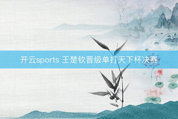 开云sports 王楚钦晋级单打天下杯决赛