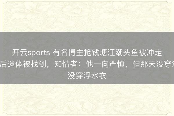 开云sports 有名博主抢钱塘江潮头鱼被冲走！7天后遗体被找到，知情者：他一向严慎，但那天没穿浮水衣