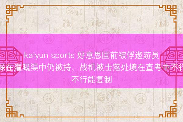 kaiyun sports 好意思国前被俘遨游员回忆:躲在灌溉渠中仍被持,战机被击落处境在查考中不行能复制