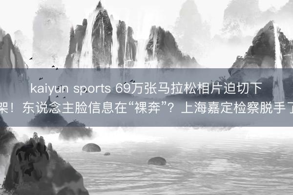 kaiyun sports 69万张马拉松相片迫切下架！东说念主脸信息在“裸奔”？上海嘉定检察脱手了
