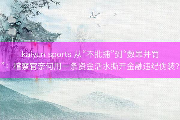 kaiyun sports 从“不批捕”到“数罪并罚”:稽察官奈何用一条资金活水撕开金融违纪伪装?