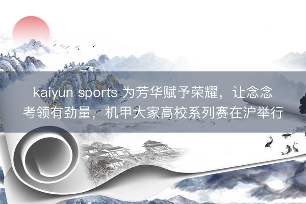 kaiyun sports 为芳华赋予荣耀,让念念考领有劲量,机甲大家高校系列赛在沪举行