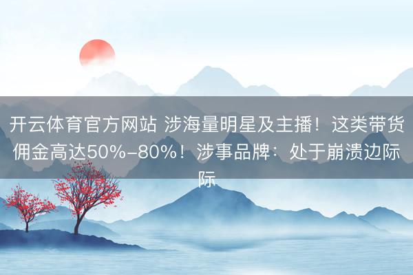 开云体育官方网站 涉海量明星及主播！这类带货佣金高达50%-80%！涉事品牌：处于崩溃边际