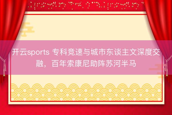 开云sports 专科竞速与城市东谈主文深度交融,百年索康尼助阵苏河半马