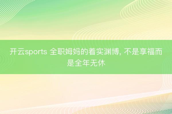 开云sports 全职姆妈的着实渊博， 不是享福而是全年无休