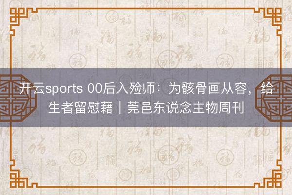 开云sports 00后入殓师:为骸骨画从容,给生者留慰藉|莞邑东说念主物周刊