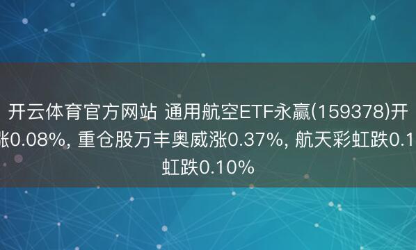 开云体育官方网站 通用航空ETF永赢(159378)开盘涨0.08%, 重仓股万丰奥威涨0.37%, 航天彩虹跌0.10%