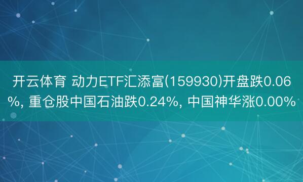 开云体育 动力ETF汇添富(159930)开盘跌0.06%, 重仓股中国石油跌0.24%, 中国神华涨0.00%