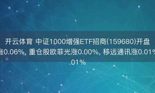 开云体育 中证1000增强ETF招商(159680)开盘涨0.06%, 重仓股欧菲光涨0.00%, 移远通讯涨0.01%