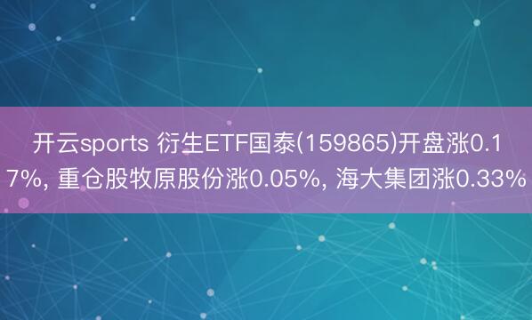 开云sports 衍生ETF国泰(159865)开盘涨0.17%, 重仓股牧原股份涨0.05%, 海大集团涨0.33%
